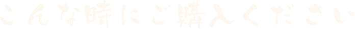 こんな時にご購入ください